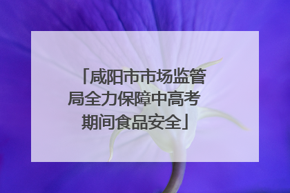 咸阳市市场监管局全力保障中高考期间食品安全